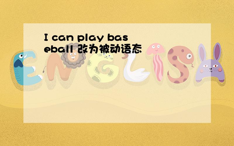 I can play baseball 改为被动语态