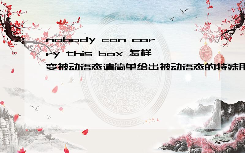 nobody can carry this box 怎样变被动语态请简单给出被动语态的特殊用法．谢谢