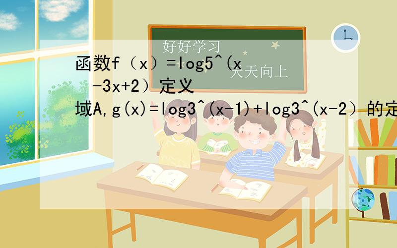 函数f（x）=log5^(x²-3x+2）定义域A,g(x)=log3^(x-1)+log3^(x-2）的定义域为B,那么（）A、A∩B=空集 B、A=BC、A不真包含于B D、B不真包含于A