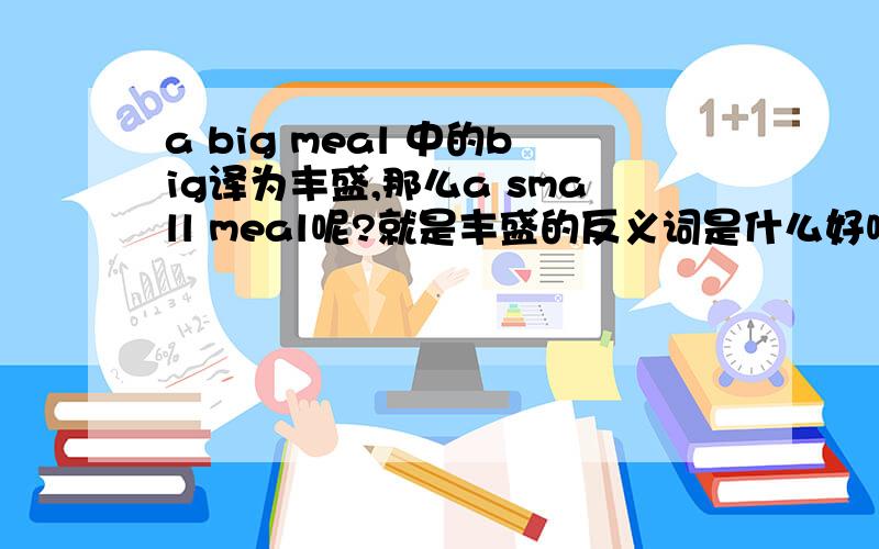 a big meal 中的big译为丰盛,那么a small meal呢?就是丰盛的反义词是什么好呢还是什么,措词下,