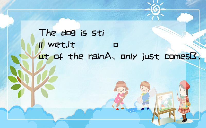 The dog is still wet.It____out of the rainA、only just comesB、has only judt comingC、was only just comeD、has only just come为什么选D并翻译句子