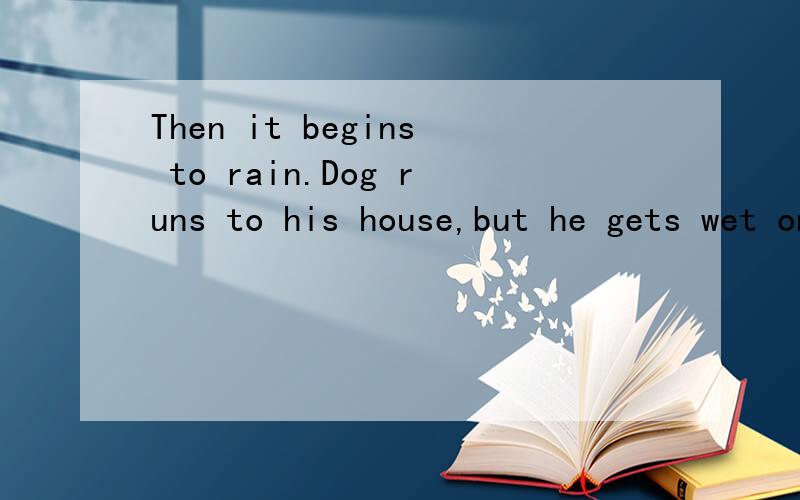 Then it begins to rain.Dog runs to his house,but he gets wet on the way.