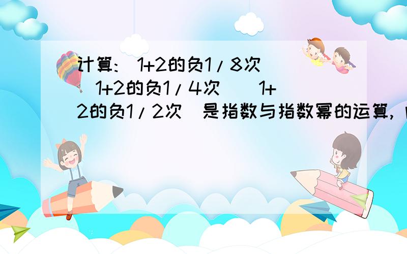 计算:(1+2的负1/8次）（1+2的负1/4次）（1+2的负1/2次）是指数与指数幂的运算, 问题补充：过程