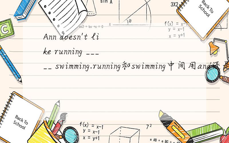 Ann doesn't like running _____ swimming.running和swimming中间用and还是用or?