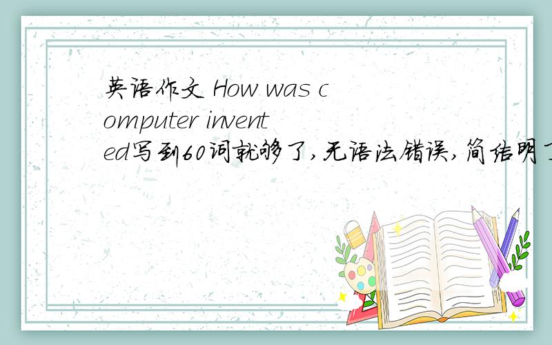 英语作文 How was computer invented写到60词就够了,无语法错误,简洁明了