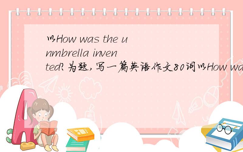 以How was the unmbrella invented?为题,写一篇英语作文80词以How was the unmbrella invented?为题,写一篇英语作文80词有关于雨伞的