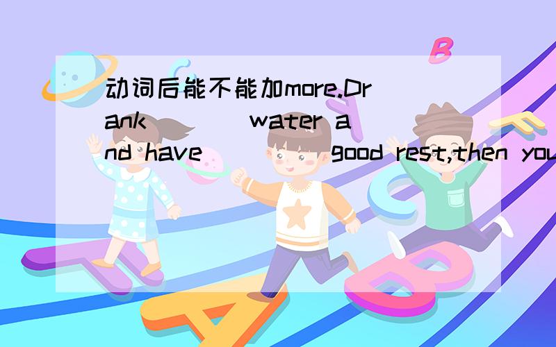 动词后能不能加more.Drank____water and have_____good rest,then you will fell better.解析下