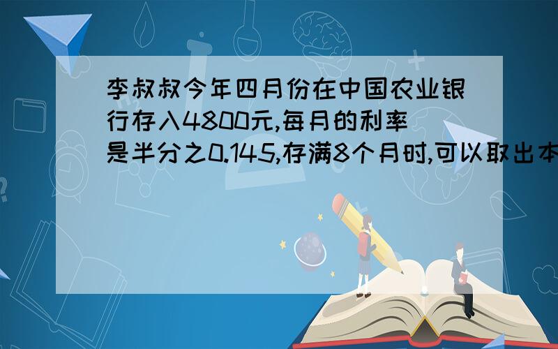 李叔叔今年四月份在中国农业银行存入4800元,每月的利率是半分之0.145,存满8个月时,可以取出本金和利息一共多少元