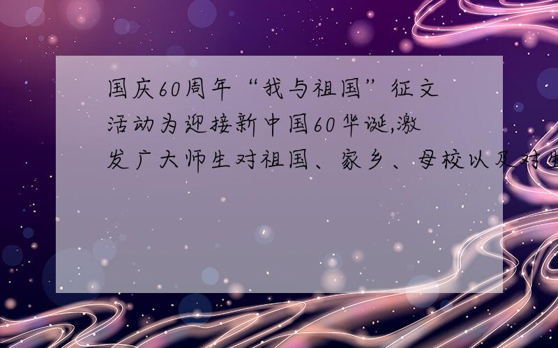 国庆60周年“我与祖国”征文活动为迎接新中国60华诞,激发广大师生对祖国、家乡、母校以及对生活的热情,特举办国庆征文活动.具体事项如下：一、征文主题歌颂祖国和党、赞美社会和家乡