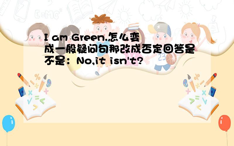 I am Green.怎么变成一般疑问句那改成否定回答是不是：No,it isn't?