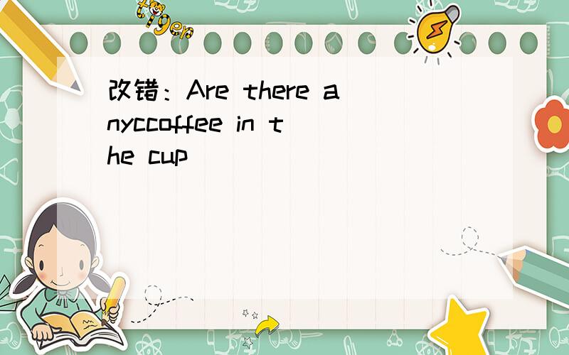 改错：Are there anyccoffee in the cup