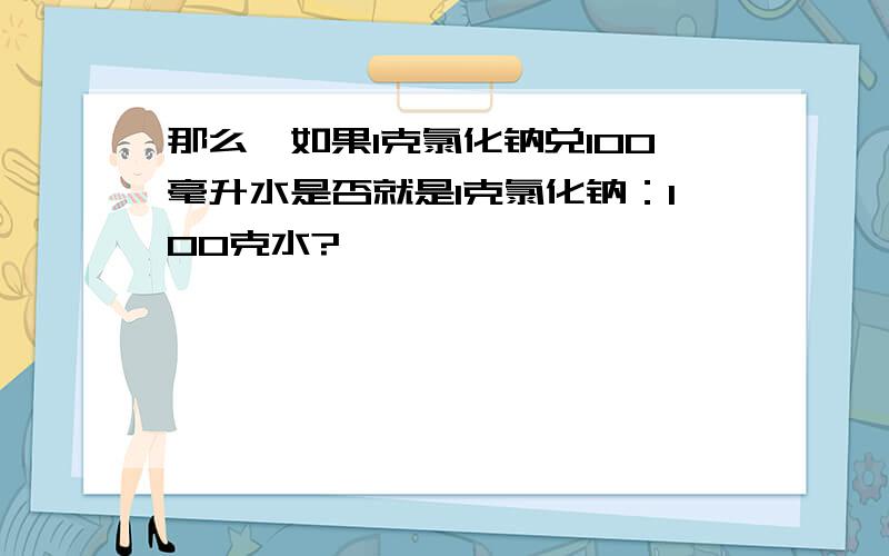 那么,如果1克氯化钠兑100毫升水是否就是1克氯化钠：100克水?