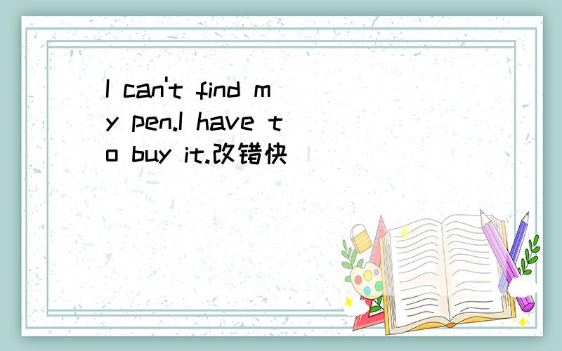 I can't find my pen.I have to buy it.改错快