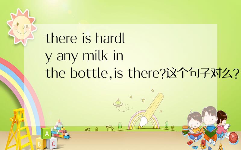 there is hardly any milk in the bottle,is there?这个句子对么?