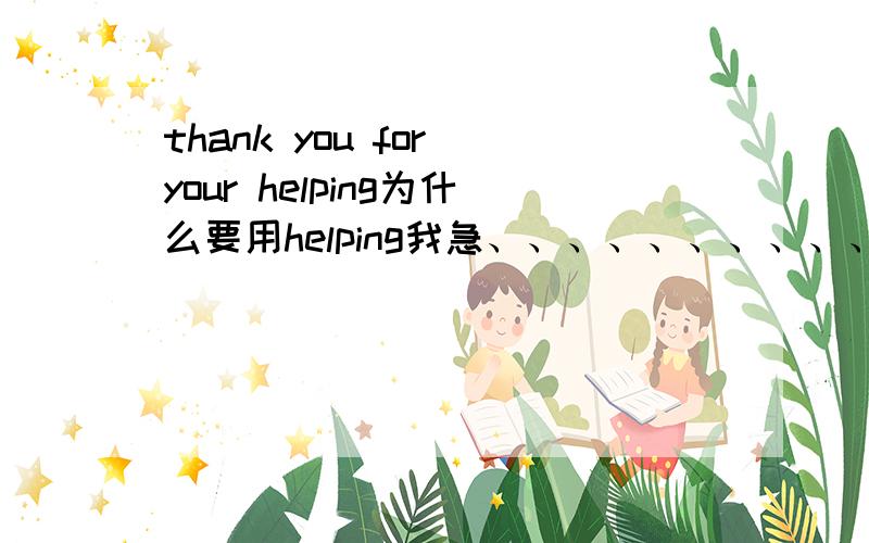 thank you for your helping为什么要用helping我急、、、、、、、、、、、、、如果好得很我加50分