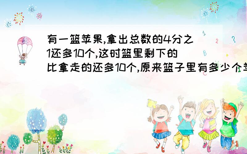 有一篮苹果,拿出总数的4分之1还多10个,这时篮里剩下的比拿走的还多10个,原来篮子里有多少个苹果?