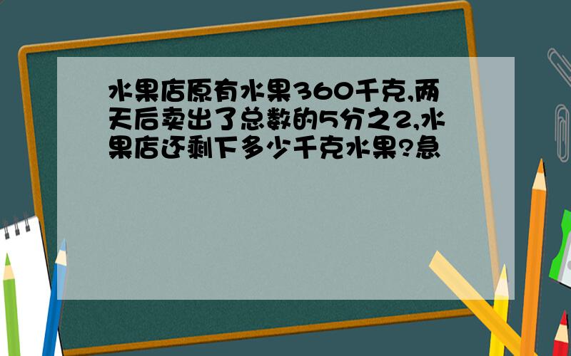 水果店原有水果360千克,两天后卖出了总数的5分之2,水果店还剩下多少千克水果?急