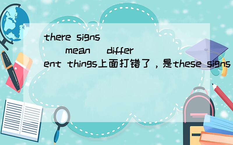 there signs____(mean) different things上面打错了，是these signs____(mean) different things