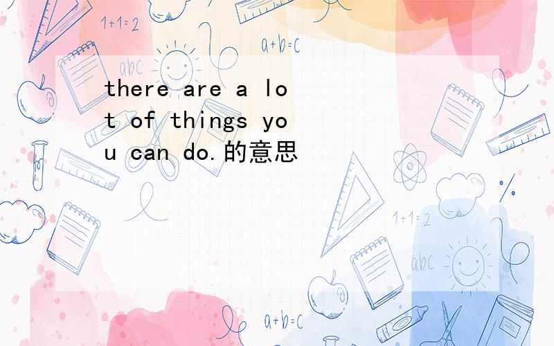 there are a lot of things you can do.的意思