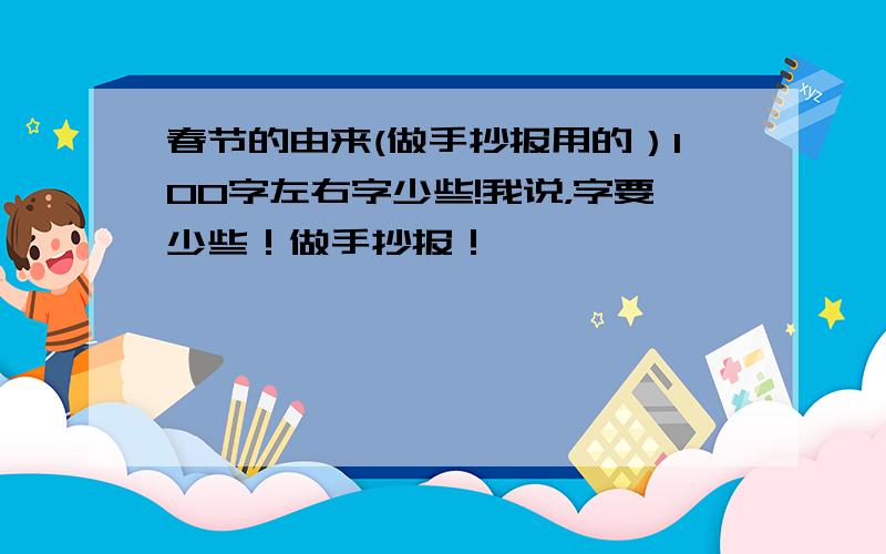 春节的由来(做手抄报用的）100字左右字少些!我说，字要少些！做手抄报！