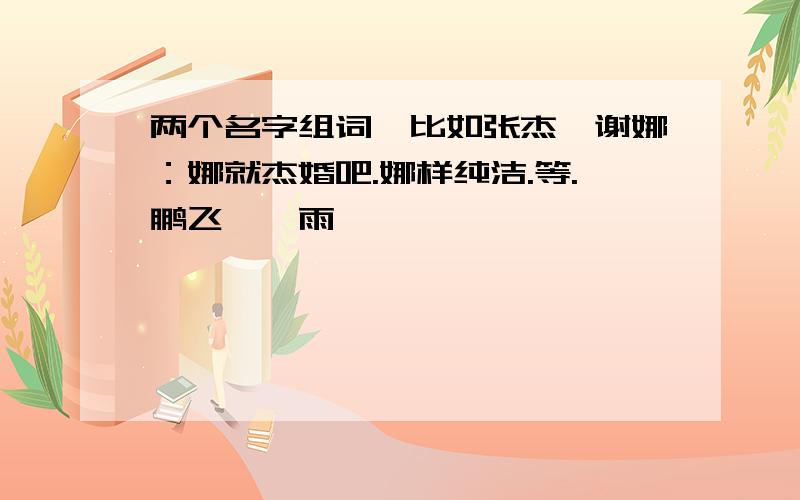 两个名字组词、比如张杰、谢娜：娜就杰婚吧.娜样纯洁.等.鹏飞、霄雨