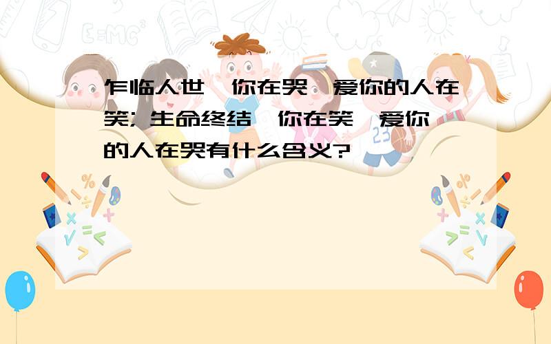 乍临人世,你在哭,爱你的人在笑; 生命终结,你在笑,爱你的人在哭有什么含义?