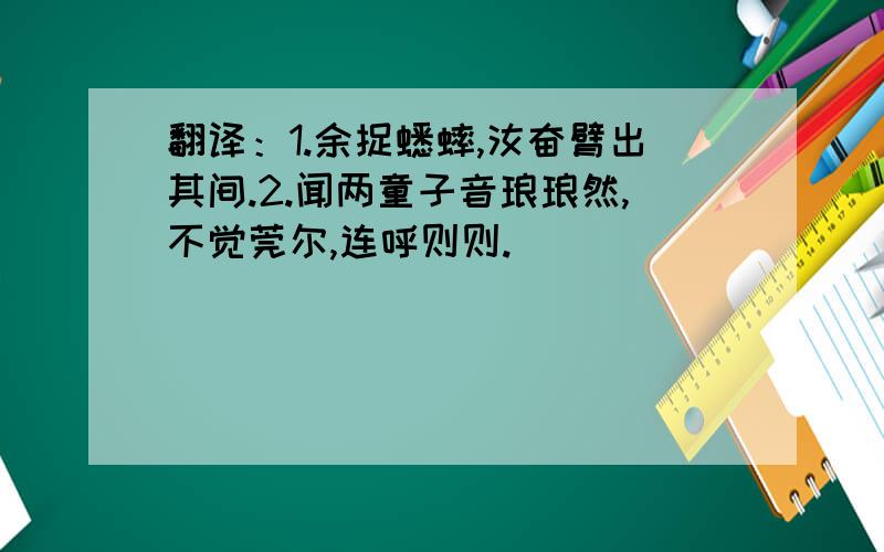 翻译：1.余捉蟋蟀,汝奋臂出其间.2.闻两童子音琅琅然,不觉莞尔,连呼则则.