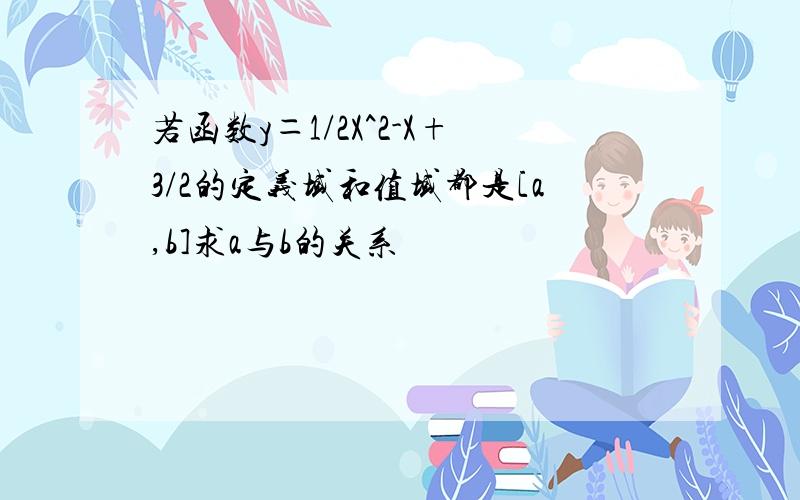 若函数y＝1/2X^2-X+3/2的定义域和值域都是[a,b]求a与b的关系