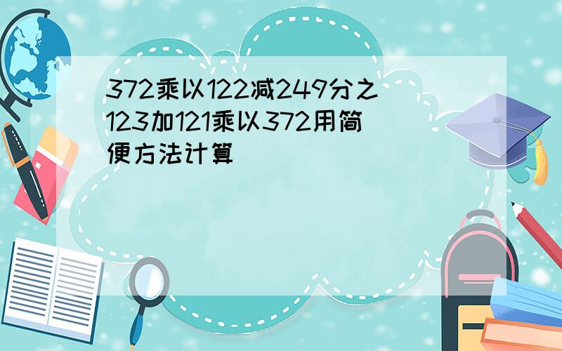 372乘以122减249分之123加121乘以372用简便方法计算