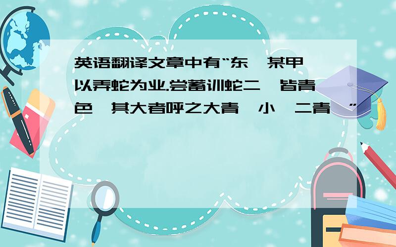 英语翻译文章中有“东郡某甲,以弄蛇为业.尝蓄训蛇二,皆青色,其大者呼之大青,小曰二青…”