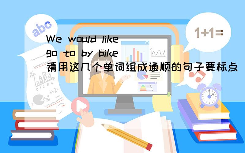 We would like go to by bike（请用这几个单词组成通顺的句子要标点 大写）