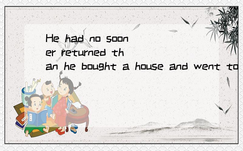 He had no sooner returned than he bought a house and went to live there这句话什么意思no sooner than又表示什么?