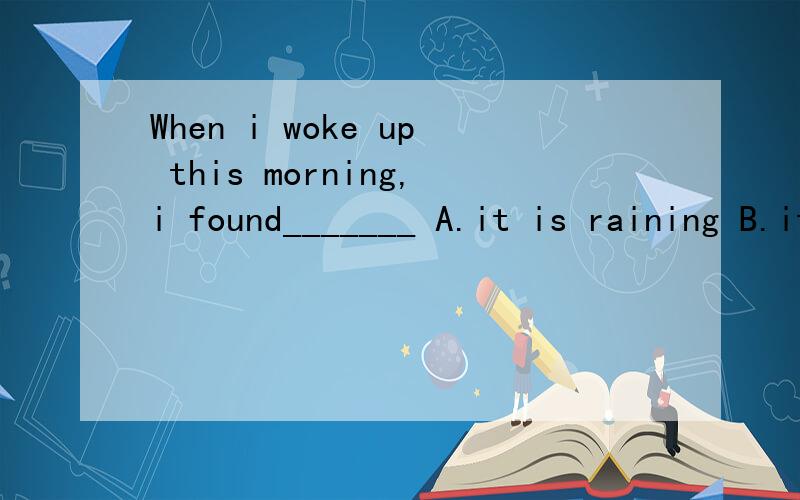 When i woke up this morning,i found_______ A.it is raining B.it was raining C.the sky was raining为什么C不可以选