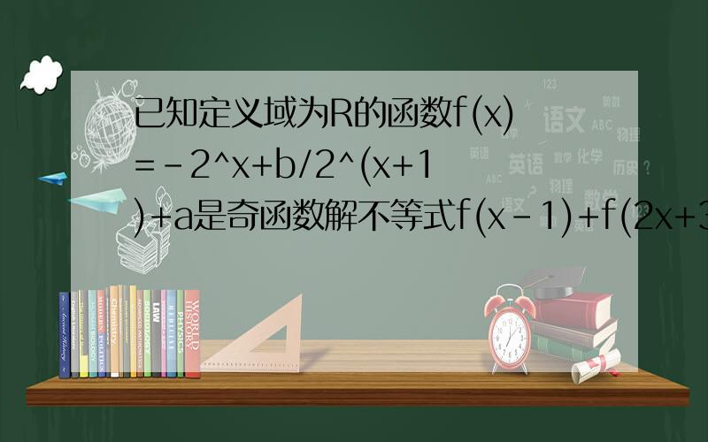 已知定义域为R的函数f(x)=-2^x+b/2^(x+1)+a是奇函数解不等式f(x-1)+f(2x+3)