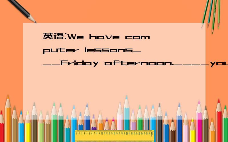 英语;We have computer lessons___Friday afternoon.____your mother free on Sunday?