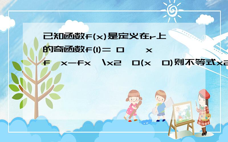 已知函数f(x)是定义在r上的奇函数f(1)= 0,{xf'x-fx}\x2>0(x>0)则不等式x2fx>0的解