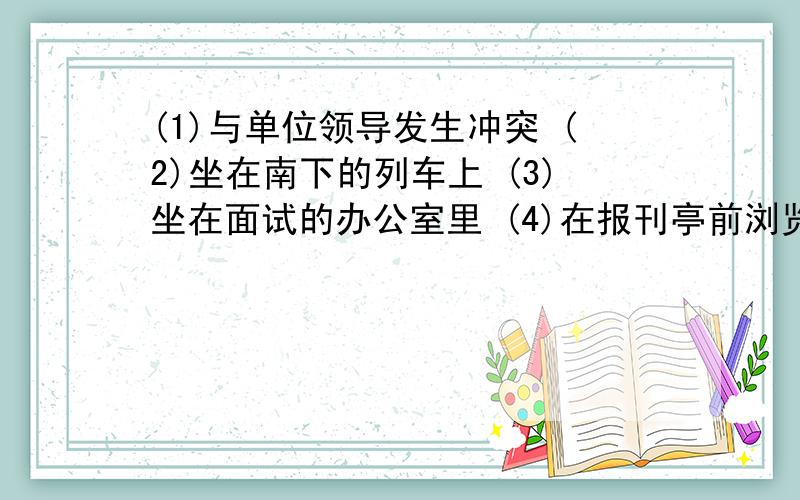 (1)与单位领导发生冲突 (2)坐在南下的列车上 (3)坐在面试的办公室里 (4)在报刊亭前浏览人才招聘信息(5)递交辞职申请书\x05A.1—5—2—4—3\x05B.4—3—5—1—2\x05C.2—5—3—1—4\x05D.2—4—3—1—5