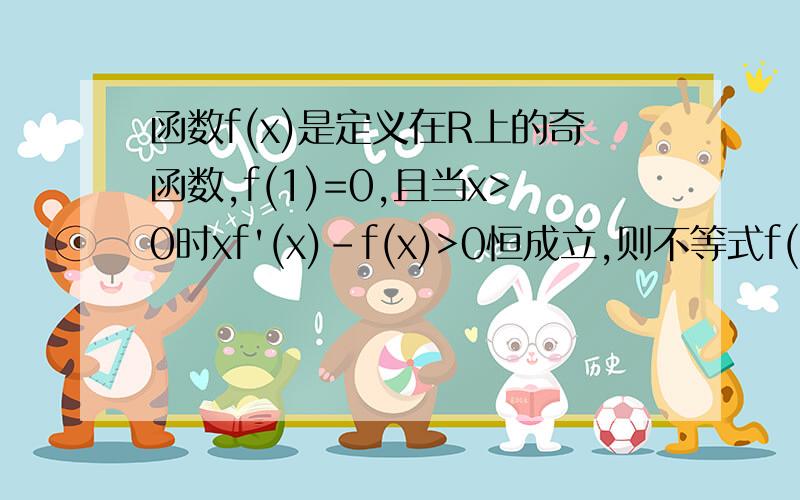 函数f(x)是定义在R上的奇函数,f(1)=0,且当x>0时xf'(x)-f(x)>0恒成立,则不等式f(x)〉0的解集是如题