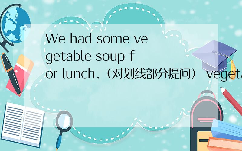 We had some vegetable soup for lunch.（对划线部分提问） vegetable 划线