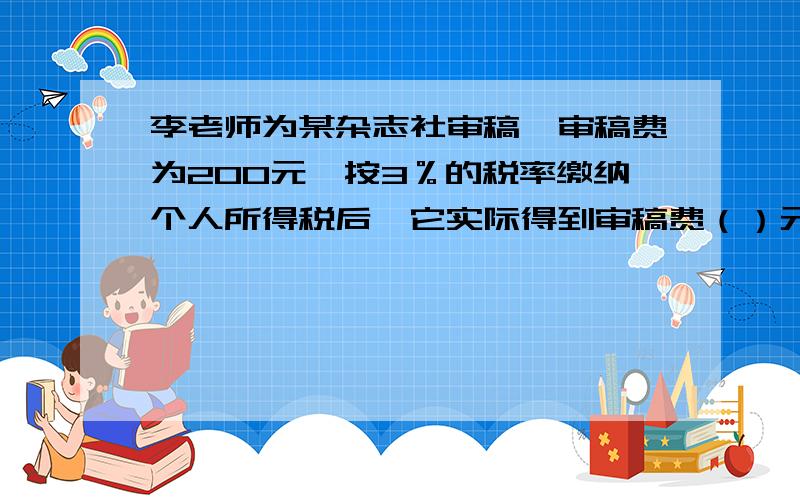 李老师为某杂志社审稿,审稿费为200元,按3％的税率缴纳个人所得税后,它实际得到审稿费（）元.