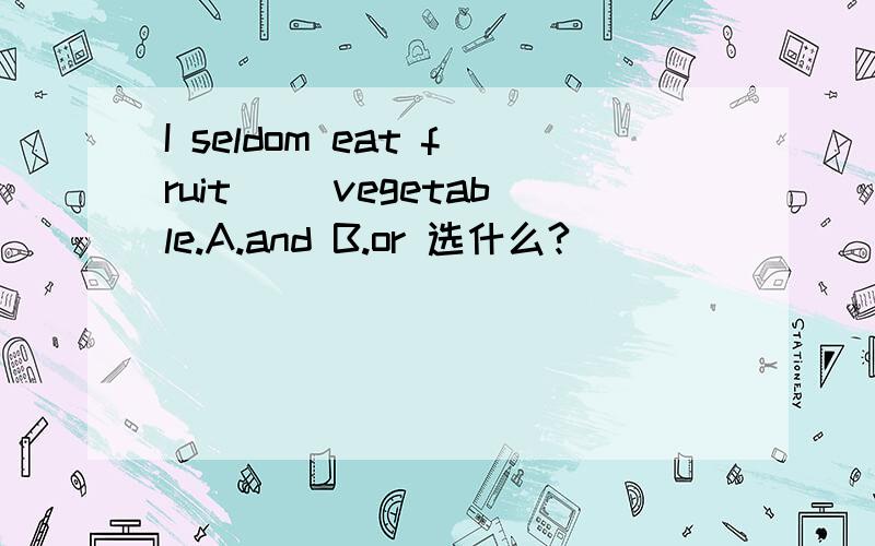 I seldom eat fruit （）vegetable.A.and B.or 选什么?