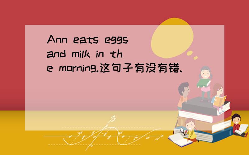 Ann eats eggs and milk in the morning.这句子有没有错.