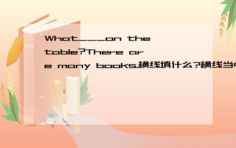 What___on the table?There are many books.横线填什么?横线当中Be填什么?