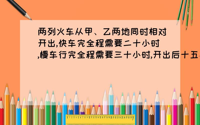 两列火车从甲、乙两地同时相对开出,快车完全程需要二十小时,慢车行完全程需要三十小时,开出后十五小时两车相遇.已知快车中途停留四小时,慢车停留了几小时?