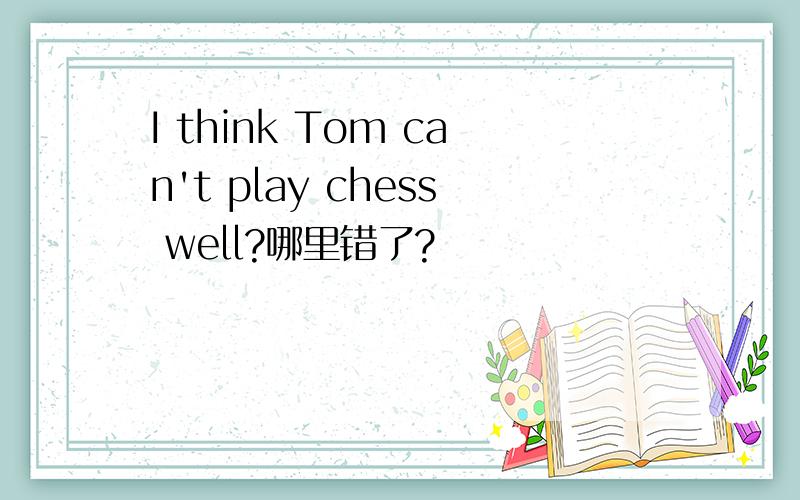 I think Tom can't play chess well?哪里错了?