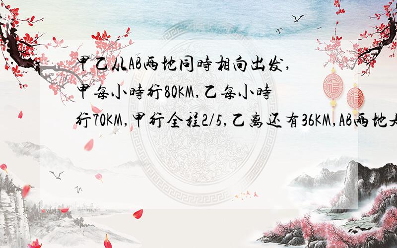 甲乙从AB两地同时相向出发,甲每小时行80KM,乙每小时行70KM,甲行全程2/5,乙离还有36KM,AB两地是多少?