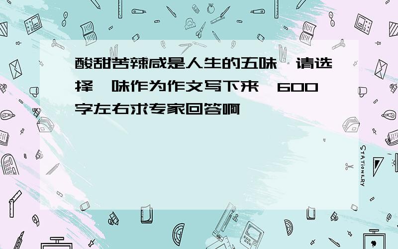 酸甜苦辣咸是人生的五味,请选择一味作为作文写下来,600字左右求专家回答啊