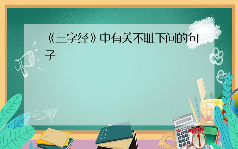 《三字经》中有关不耻下问的句子