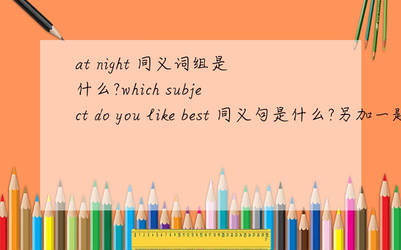 at night 同义词组是什么?which subject do you like best 同义句是什么?另加一题：under 表示（数量，级别，位置，年龄）低于，少于，在...之下时，同义词是什么？