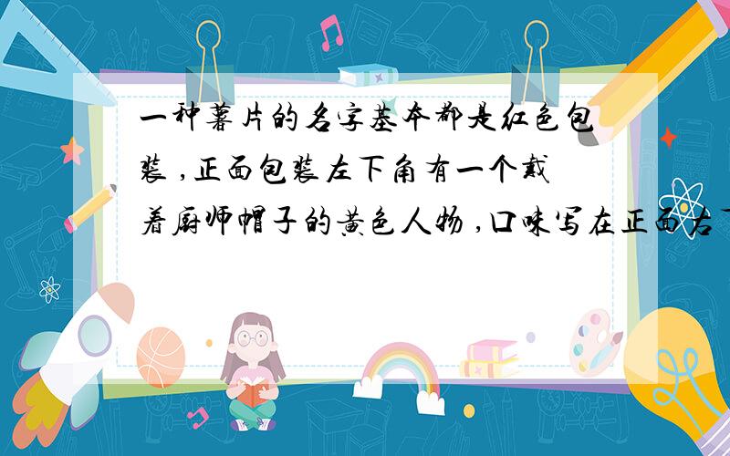 一种薯片的名字基本都是红色包装 ,正面包装左下角有一个戴着厨师帽子的黄色人物 ,口味写在正面右下角,薯片形状是有一条一条的波浪形,不是平平的弯曲.产地应该是大陆的.